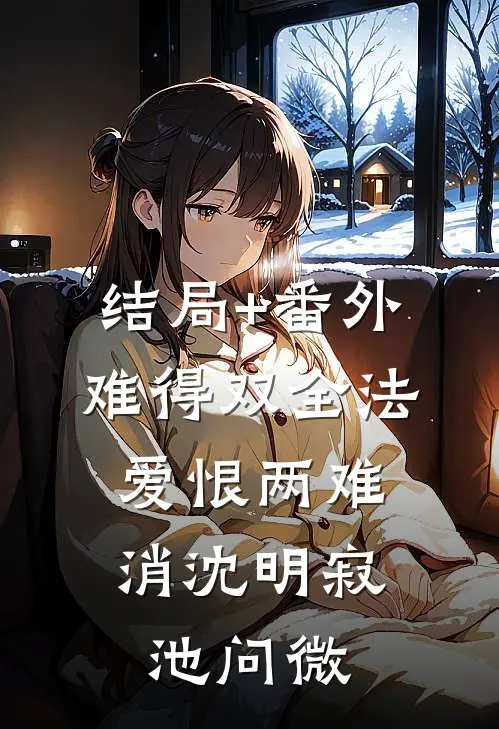 结局+番外难得双全法，爱恨两难消沈明寂池问微