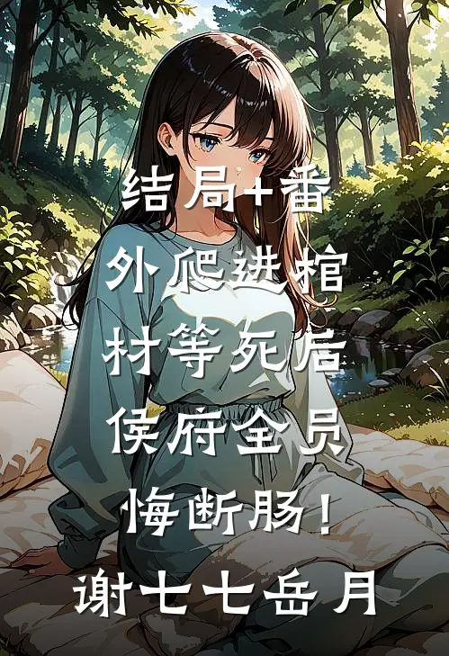 结局+番外爬进棺材等死后，侯府全员悔断肠！谢七七岳月