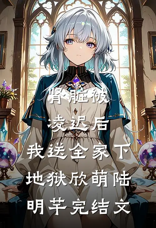 肾脏被凌迟后，我送全家下地狱欣萌陆明芊完结文