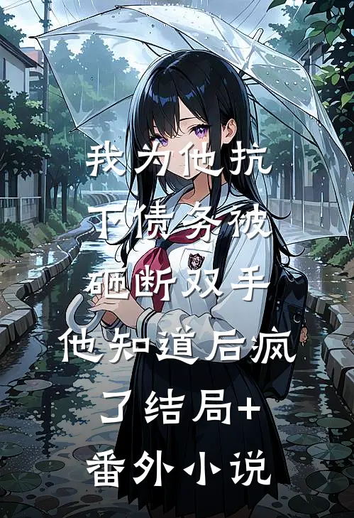 我为他抗下债务被砸断双手，他知道后疯了结局+番外小说