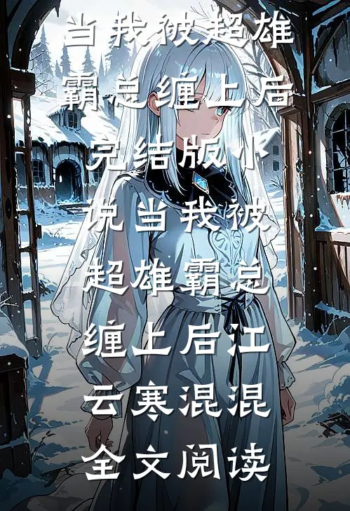 当我被超雄霸总缠上后完结版小说_当我被超雄霸总缠上后江云寒混混全文阅读