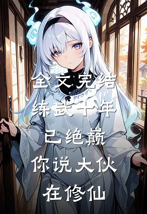 全文完结练武十年已绝巅，你说大伙在修仙