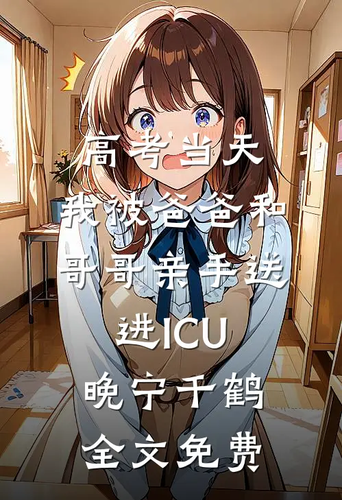高考当天，我被爸爸和哥哥亲手送进ICU晚宁千鹤全文免费