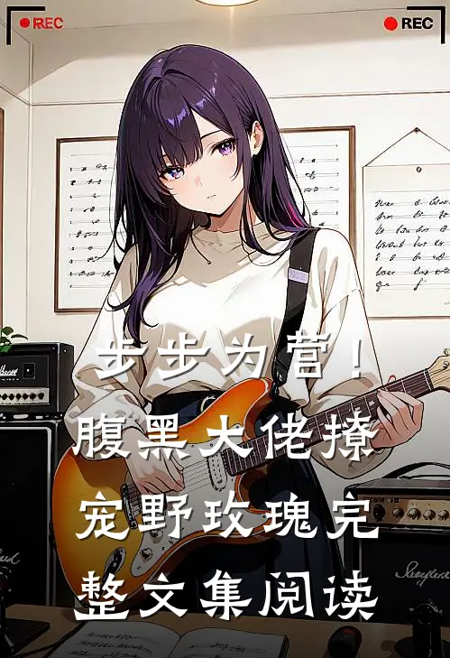 步步为营！腹黑大佬撩宠野玫瑰完整文集阅读