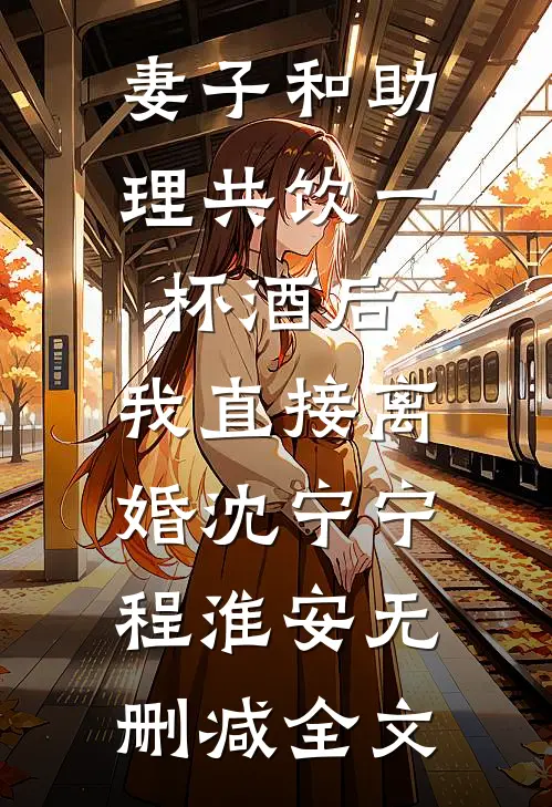 妻子和助理共饮一杯酒后，我直接离婚沈宁宁程淮安无删减全文