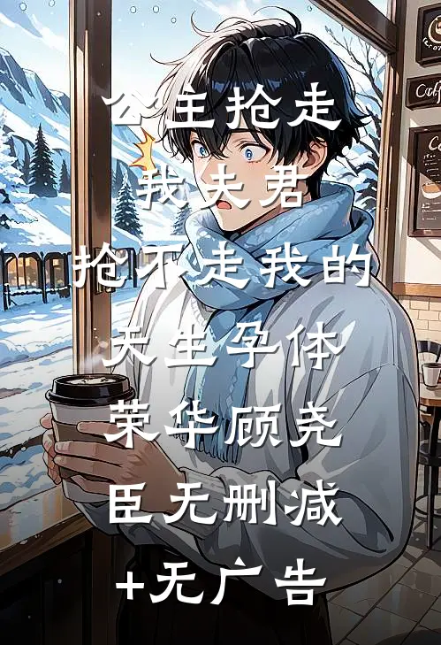 公主抢走我夫君，抢不走我的天生孕体荣华顾尧臣无删减+无广告