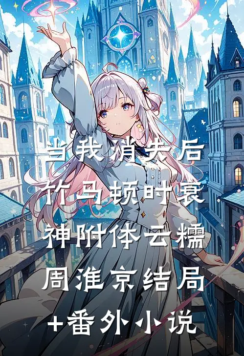 当我消失后，竹马顿时衰神附体云糯周淮京结局+番外小说