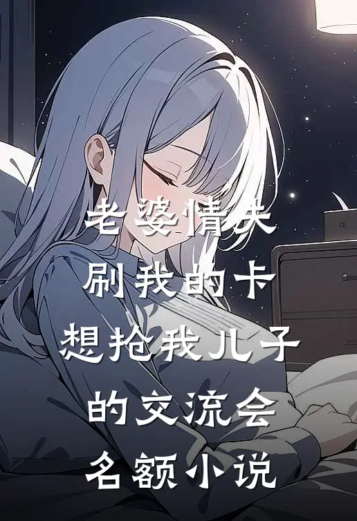 老婆情夫刷我的卡，想抢我儿子的交流会名额小说
