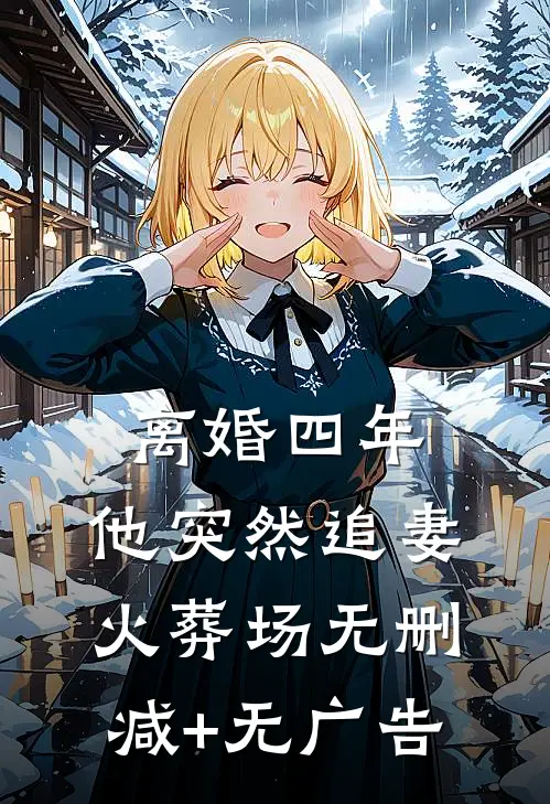 离婚四年，他突然追妻火葬场无删减+无广告