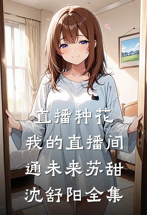 直播种花：我的直播间通未来苏甜沈舒阳全集