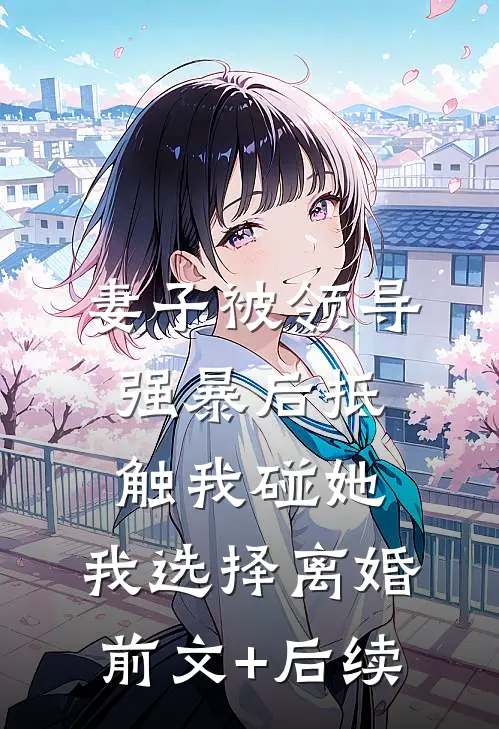 妻子被领导强暴后抵触我碰她，我选择离婚前文+后续