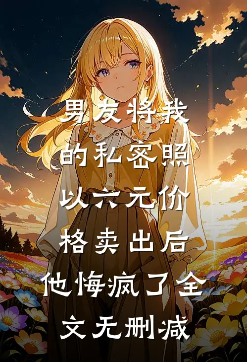 男友将我的私密照以六元价格卖出后，他悔疯了全文无删减