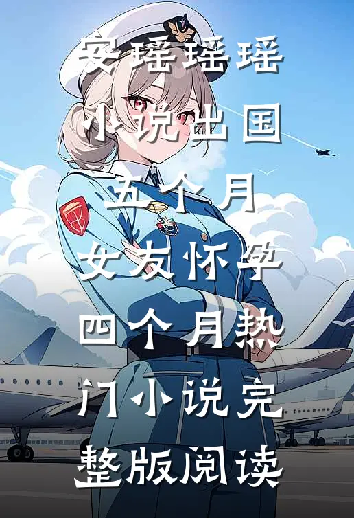 安瑶瑶瑶小说出国五个月，女友怀孕四个月热门小说完整版阅读