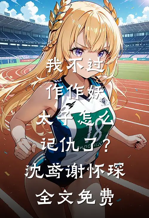 我不过作作妖，太子怎么记仇了？沈鸢谢怀琛全文免费