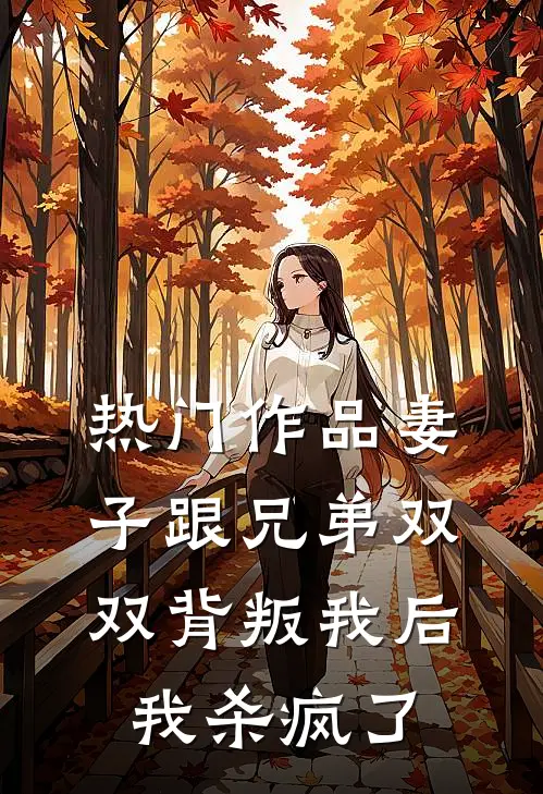 热门作品妻子跟兄弟双双背叛我后，我杀疯了