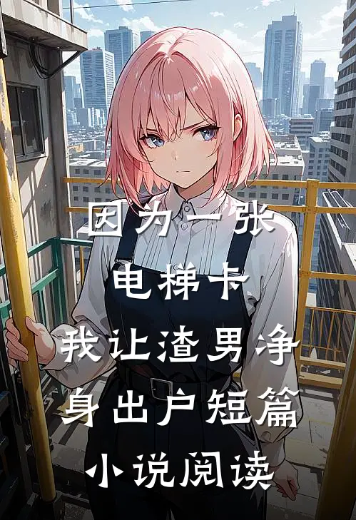 因为一张电梯卡，我让渣男净身出户短篇小说阅读