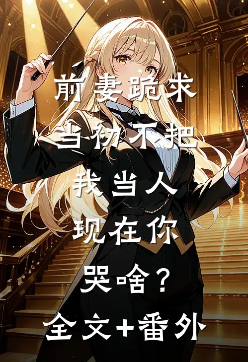 前妻跪求，当初不把我当人，现在你哭啥？全文+番外
