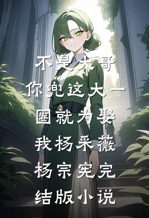 不是大哥，你兜这大一圈就为娶我杨采薇杨宗宪完结版小说