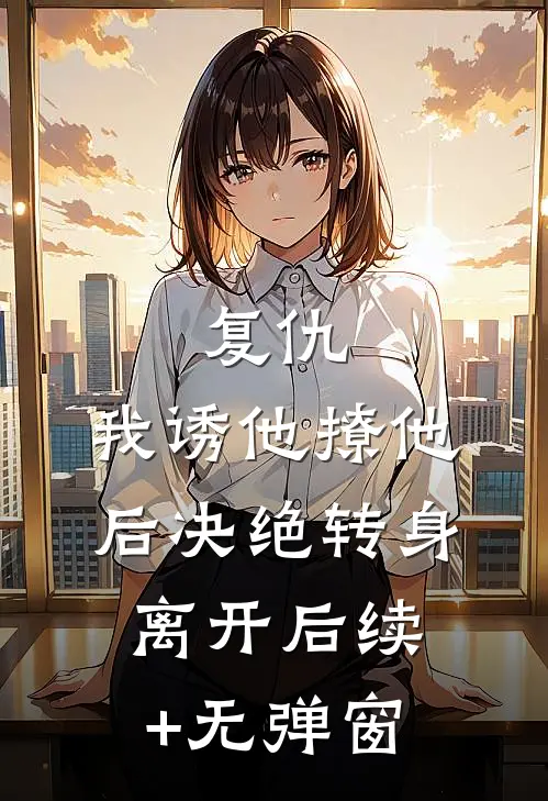 复仇：我诱他撩他后决绝转身离开后续+无弹窗