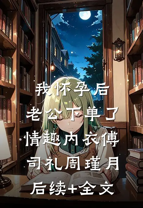 我怀孕后，老公下单了情趣内衣傅司礼周瑾月后续+全文