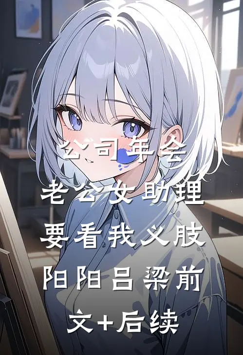 公司年会，老公女助理要看我义肢阳阳吕梁前文+后续