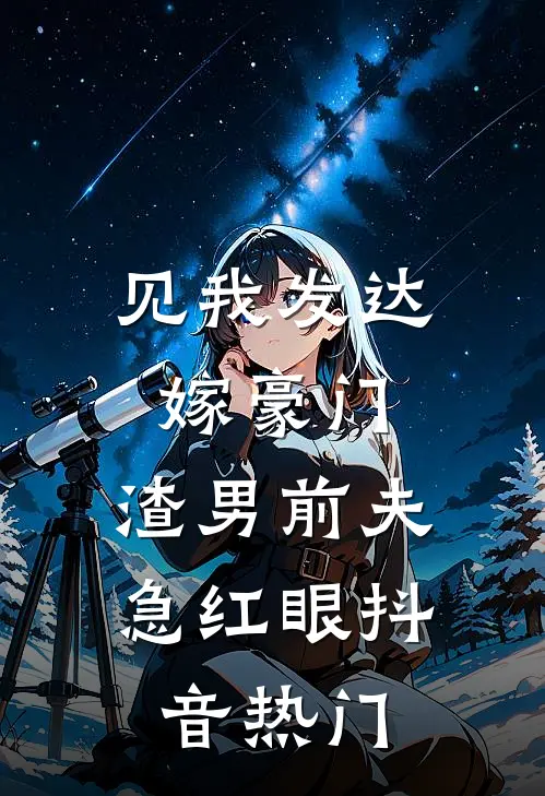 见我发达嫁豪门，渣男前夫急红眼抖音热门