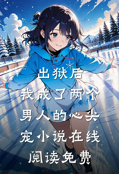 出狱后，我成了两个男人的心尖宠小说在线阅读免费