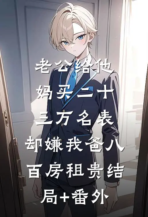 老公给他妈买二十三万名表，却嫌我爸八百房租贵结局+番外