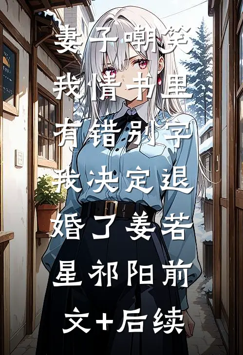 妻子嘲笑我情书里有错别字，我决定退婚了姜若星祁阳前文+后续