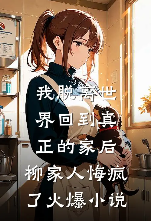 我脱离世界回到真正的家后，柳家人悔疯了火爆小说