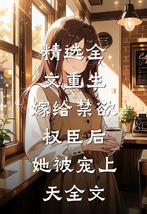 精选全文重生:嫁给禁欲权臣后,她被宠上天全文