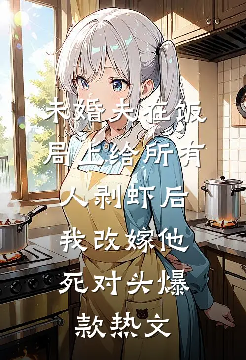 未婚夫在饭局上给所有人剥虾后，我改嫁他死对头爆款热文