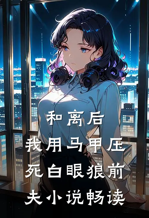 和离后，我用马甲压死白眼狼前夫小说畅读