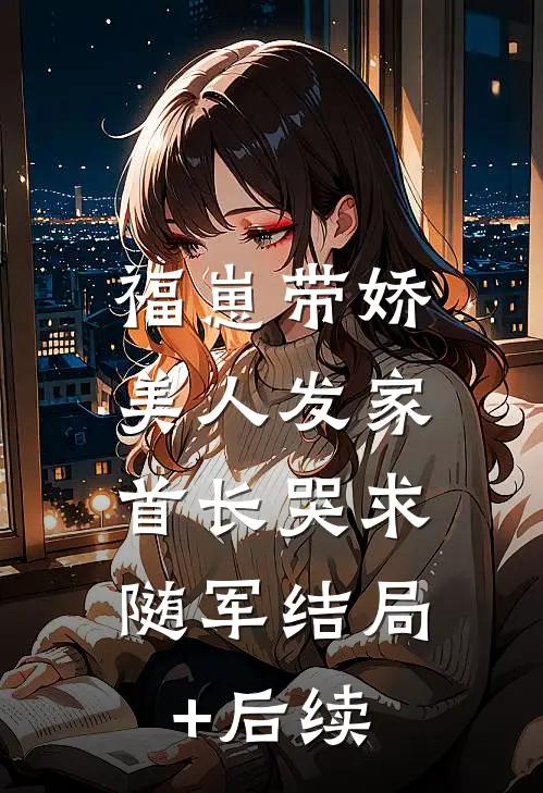福崽带娇美人发家，首长哭求随军结局+后续