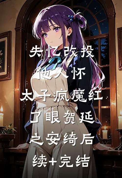 失忆改投他人怀，太子疯魔红了眼贺延之安绮后续+完结