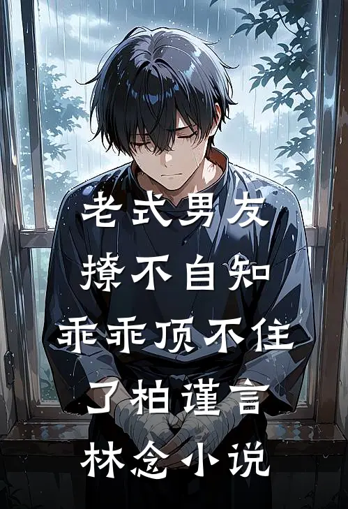老式男友撩不自知，乖乖顶不住了柏谨言林念小说