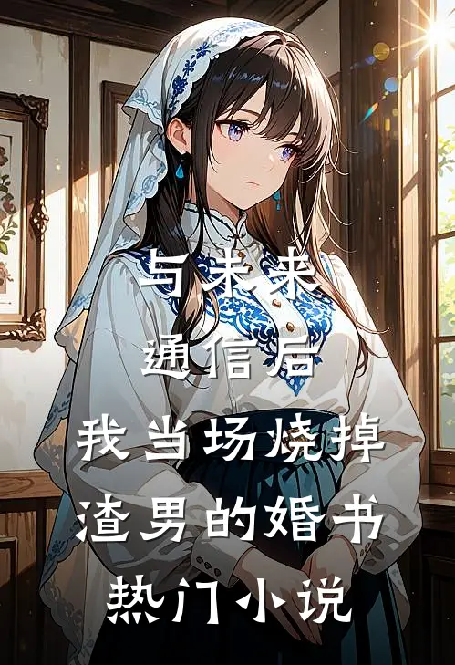 与未来通信后，我当场烧掉渣男的婚书热门小说