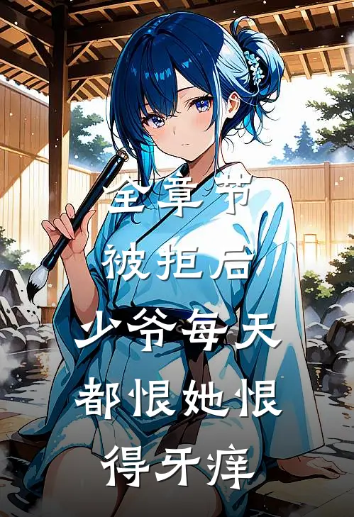 全章节被拒后，少爷每天都恨她恨得牙痒