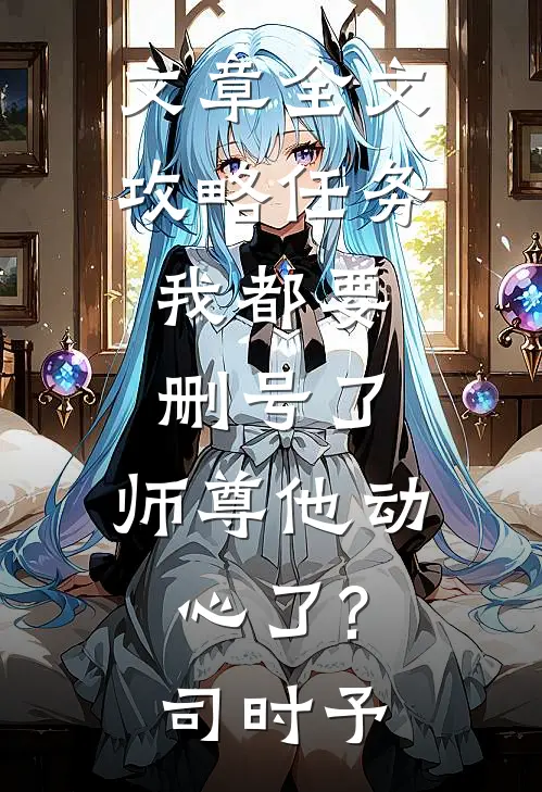 文章全文攻略任务:我都要删号了,师尊他动心了?司时予
