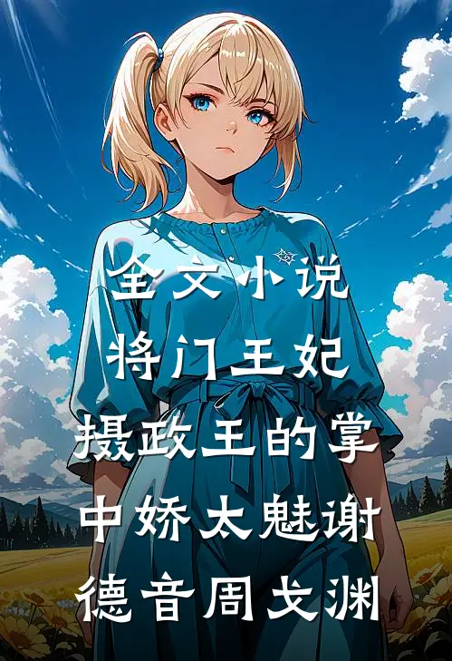 全文小说将门王妃:摄政王的掌中娇太魅谢德音周戈渊