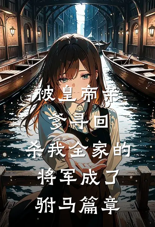 被皇帝亲爹寻回，杀我全家的将军成了驸马篇章