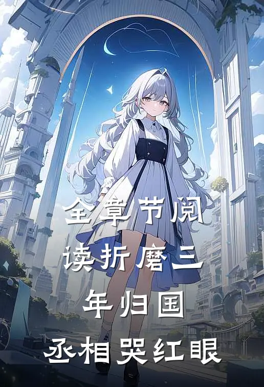 全章节阅读折磨三年归国，丞相哭红眼