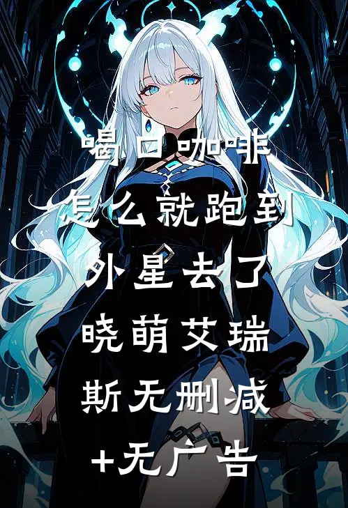 喝口咖啡，怎么就跑到外星去了晓萌艾瑞斯无删减+无广告