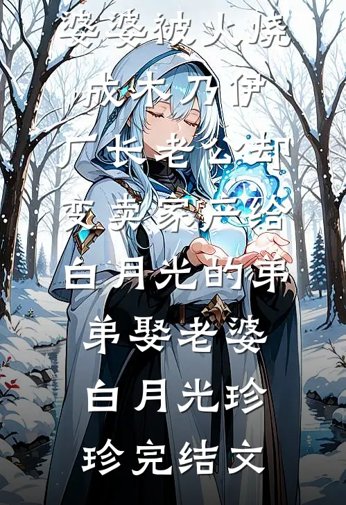 婆婆被火烧成木乃伊，厂长老公却变卖家产给白月光的弟弟娶老婆白月光珍珍完结文