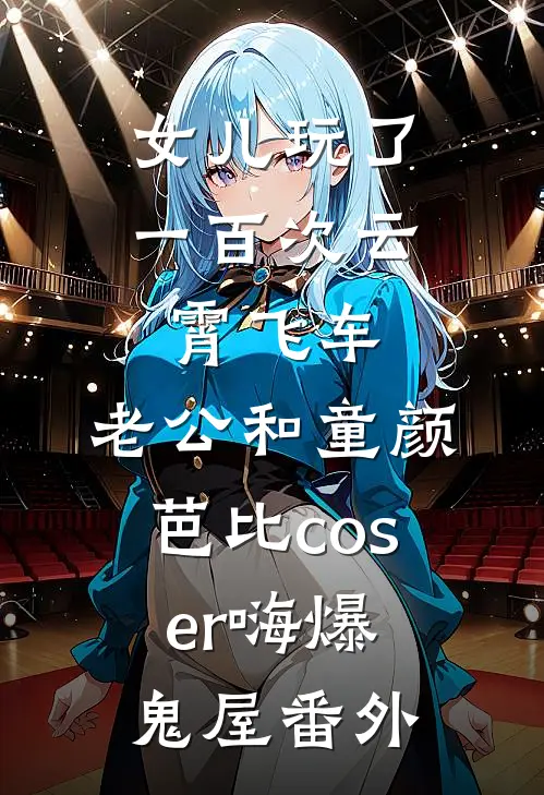 女儿玩了一百次云霄飞车，老公和童颜芭比coser嗨爆鬼屋番外