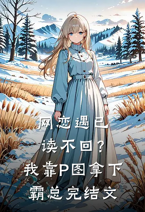 网恋遇已读不回？我靠P图拿下霸总完结文