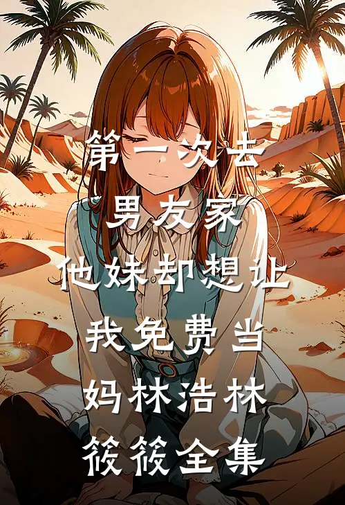 第一次去男友家，他妹却想让我免费当妈林浩林筱筱全集