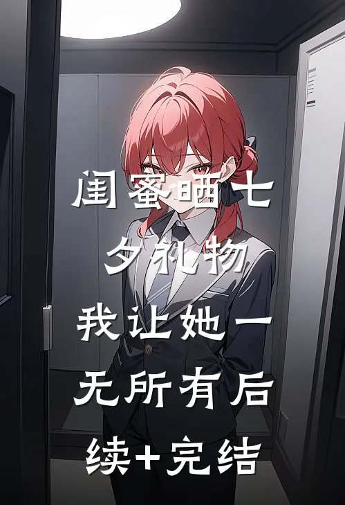 闺蜜晒七夕礼物，我让她一无所有后续+完结