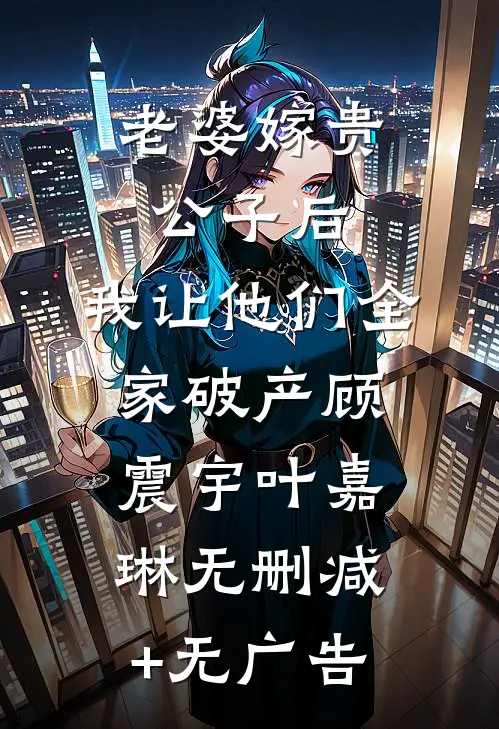 老婆嫁贵公子后，我让他们全家破产顾震宇叶嘉琳无删减+无广告