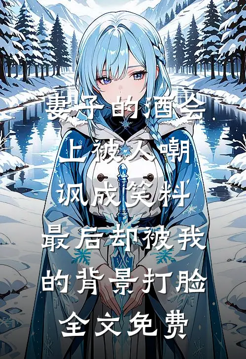妻子的酒会上被人嘲讽成笑料，最后却被我的背景打脸全文免费
